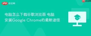 电脑怎么下载谷歌浏览器 电脑安装Google Chrome的最新途径