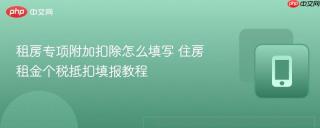 租房专项附加扣除怎么填写 住房租金个税抵扣填报教程
