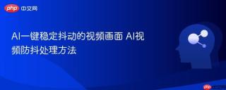 AI一键稳定抖动的视频画面 AI视频防抖处理方法