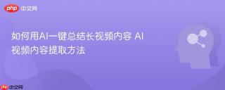 如何用AI一键总结长视频内容 AI视频内容提取方法