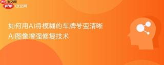如何用AI将模糊的车牌号变清晰 AI图像增强修复技术