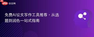 免费AI论文写作工具推荐，从选题到润色一站式指南