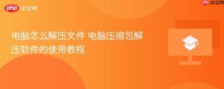 电脑怎么解压文件 电脑压缩包解压软件的使用教程