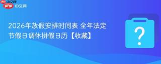 2026年放假安排时间表 全年法定节假日调休拼假日历【收藏】