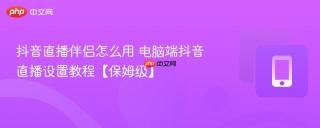 抖音直播伴侣怎么用 电脑端抖音直播设置教程【保姆级】