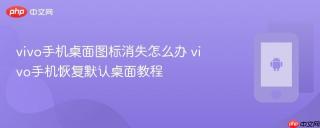 vivo手机桌面图标消失怎么办 vivo手机恢复默认桌面教程