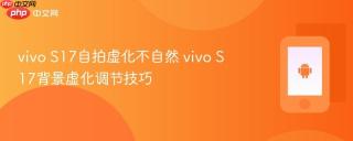 vivo S17自拍虚化不自然 vivo S17背景虚化调节技巧