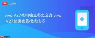 vivo V27夜拍噪点多怎么办 vivo V27超级夜景模式技巧