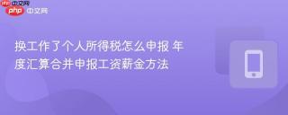 换工作了个人所得税怎么申报 年度汇算合并申报工资薪金方法