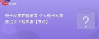 电子发票在哪里看 个人电子发票查询及下载步骤【方法】