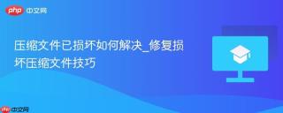 压缩文件已损坏如何解决_修复损坏压缩文件技巧