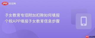 子女教育专项附加扣除如何填报 个税APP填报子女教育信息步骤