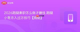 2026跑腿兼职怎么做才赚钱 跑腿小哥月入过万技巧【揭秘】