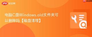 电脑C盘Windows.old文件夹可以删除吗【磁盘清理】