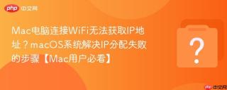 Mac电脑连接WiFi无法获取IP地址？macOS系统解决IP分配失败的步骤【Mac用户必看】