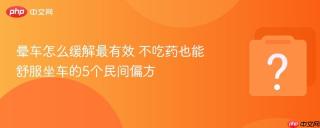晕车怎么缓解最有效 不吃药也能舒服坐车的5个民间偏方