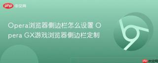 Opera浏览器侧边栏怎么设置 Opera GX游戏浏览器侧边栏定制