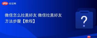 微信怎么拉黑好友 微信拉黑好友方法步骤【教程】