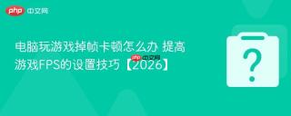 电脑玩游戏掉帧卡顿怎么办 提高游戏FPS的设置技巧【2026】