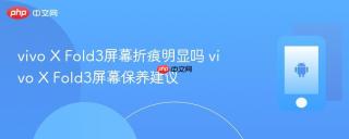 vivo X Fold3屏幕折痕明显吗 vivo X Fold3屏幕保养建议