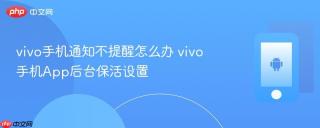 vivo手机通知不提醒怎么办 vivo手机App后台保活设置