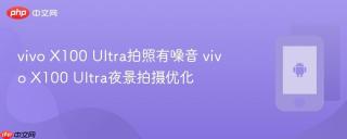 vivo X100 Ultra拍照有噪音 vivo X100 Ultra夜景拍摄优化