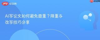 AI写论文如何避免查重？降重与改写技巧分享