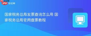国家税务总局发票查询怎么用 国家税务总局官网查票教程