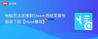 电脑无法连接到Steam网络是服务器崩了吗【Host修改】