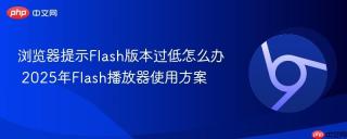 浏览器提示Flash版本过低怎么办 2025年Flash播放器使用方案