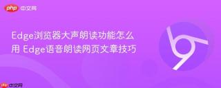 Edge浏览器大声朗读功能怎么用 Edge语音朗读网页文章技巧