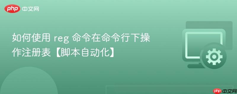 如何使用 reg 命令在命令行下操作注册表【脚本自动化】