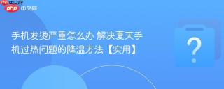 手机发烫严重怎么办 解决夏天手机过热问题的降温方法【实用】