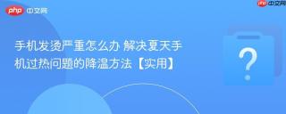 手机发烫严重怎么办 解决夏天手机过热问题的降温方法【实用】