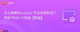 怎么修复Windows“无法连接到这个网络”的Wi-Fi错误【网络】