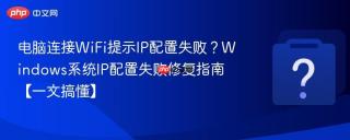 电脑连接WiFi提示IP配置失败？Windows系统IP配置失败修复指南【一文搞懂】