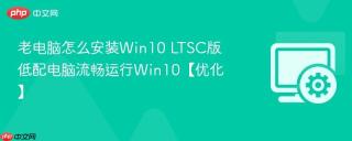 老电脑怎么安装win10 ltsc版 低配电脑流畅运行win10【优化】
