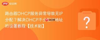 路由器DHCP服务异常导致无IP分配？解决DHCP不分配IP地址的设置教程【技术贴】