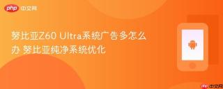 努比亚Z60 Ultra系统广告多怎么办 努比亚纯净系统优化