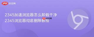 2345加速浏览器怎么卸载干净 2345浏览器彻底删除教程