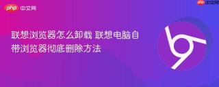 联想浏览器怎么卸载 联想电脑自带浏览器彻底删除方法