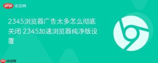 2345浏览器广告太多怎么彻底关闭 2345加速浏览器纯净版设置