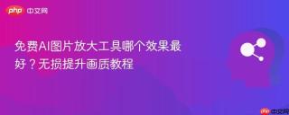 免费AI图片放大工具哪个效果最好？无损提升画质教程