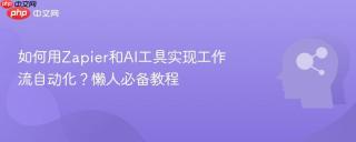 如何用Zapier和AI工具实现工作流自动化？懒人必备教程