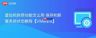 虚拟机快照功能怎么用 保存和恢复系统状态教程【VMware】