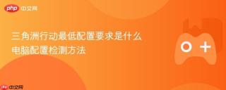 三角洲行动最低配置要求是什么 电脑配置检测方法