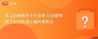 怎么切辣椒手才不会辣 已经被辣到了如何快速止痛的急救法