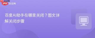 百度AI助手在哪里关闭？图文详解关闭步骤