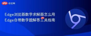 Edge浏览器数学求解器怎么用 Edge自带数学题解答工具指南