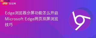 Edge浏览器分屏功能怎么开启 Microsoft Edge网页双屏浏览技巧